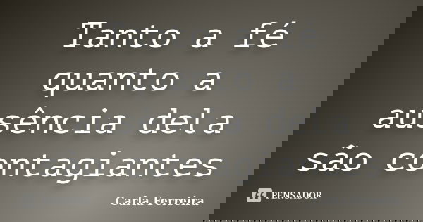 Tanto a fé quanto a ausência dela são contagiantes... Frase de Carla Ferreira.