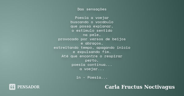 Das sensações Poesia a voejar buscando o vocábulo que possa explanar, o estimulo sentido na pele, provocado por versos de beijos e abraços, estreitando tempo, a... Frase de Carla Fructus Noctivagus.