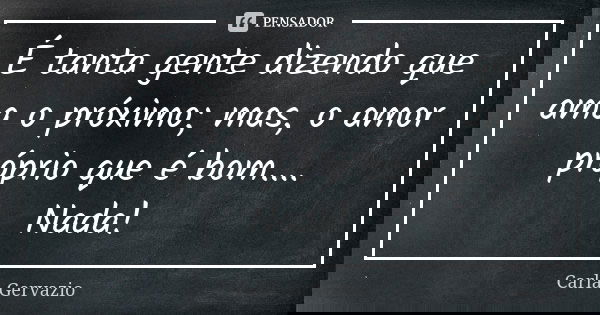 É tanta gente dizendo que ama o próximo; mas, o amor próprio que é bom.... Nada!... Frase de Carla Gervazio.
