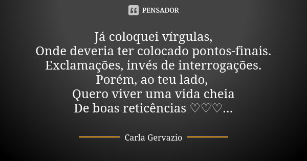 Já coloquei vírgulas, Onde deveria ter colocado pontos-finais. Exclamações, invés de interrogações. Porém, ao teu lado, Quero viver uma vida cheia De boas retic... Frase de Carla Gervazio.