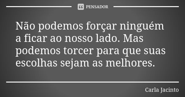 Não podemos forçar ninguém a ficar ao nosso lado. Mas podemos torcer para que suas escolhas sejam as melhores.... Frase de Carla Jacinto.