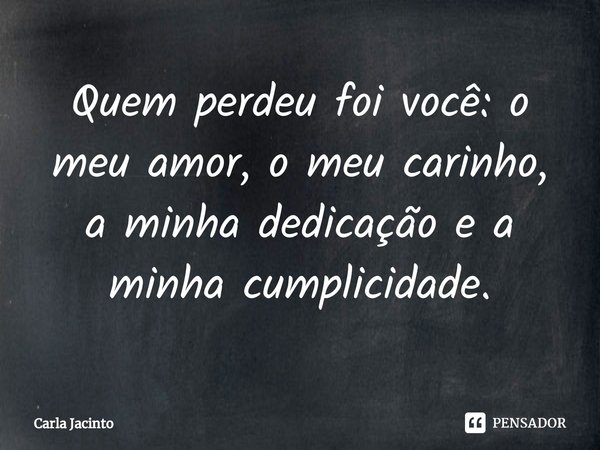 ⁠Quem perdeu foi você: o meu amor, o meu carinho, a minha dedicação e a minha cumplicidade.... Frase de Carla Jacinto.