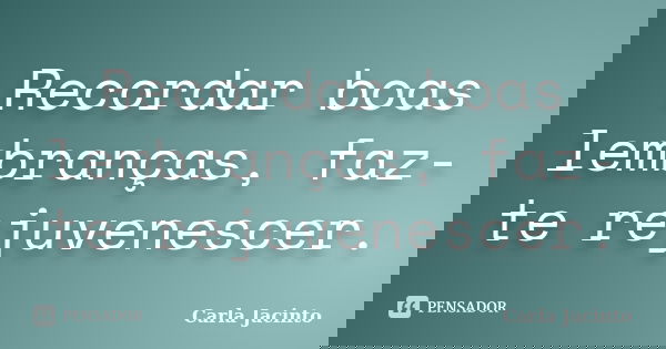 Recordar boas lembranças, faz-te rejuvenescer.... Frase de Carla Jacinto.