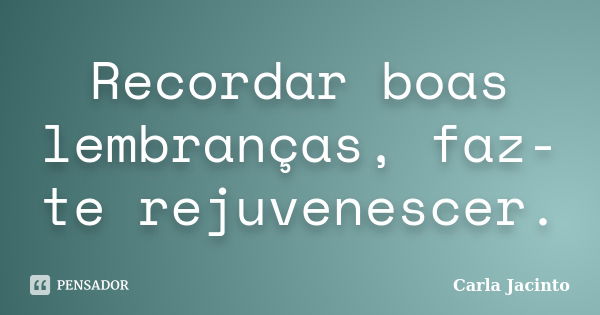 Recordar boas lembranças, faz-te rejuvenescer.... Frase de Carla Jacinto.