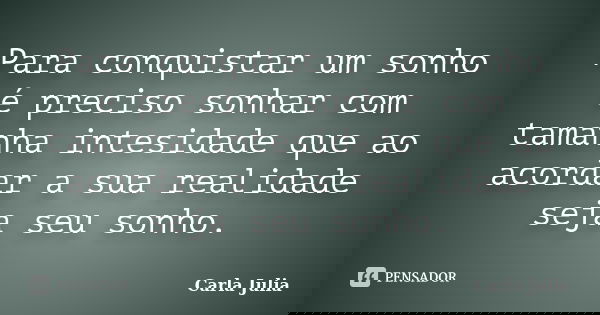 Para conquistar um sonho é preciso sonhar com tamanha intesidade que ao acordar a sua realidade seja seu sonho.... Frase de Carla Julia.