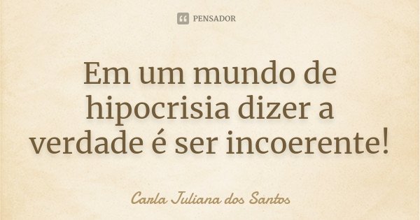 Em um mundo de hipocrisia dizer a verdade é ser incoerente!... Frase de Carla Juliana dos Santos.