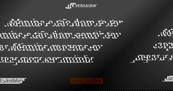 Menina e tão bom te ter Menina e tão bom sentir teu corpo Menina morena eu peço a voce para ser minha.... Frase de carla_kethlen.