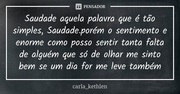 Saudade aquela palavra que é tão simples, Saudade.porém o sentimento e enorme como posso sentir tanta falta de alguém que só de olhar me sinto bem se um dia for... Frase de carla_kethlen.