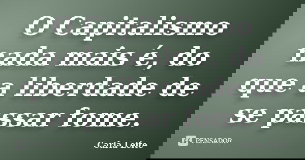 O Capitalismo nada mais é, do que a liberdade de se passar fome.... Frase de Carla Leite.