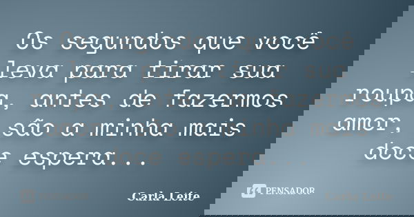 Os segundos que você leva para tirar sua roupa, antes de fazermos amor, são a minha mais doce espera...... Frase de Carla Leite.
