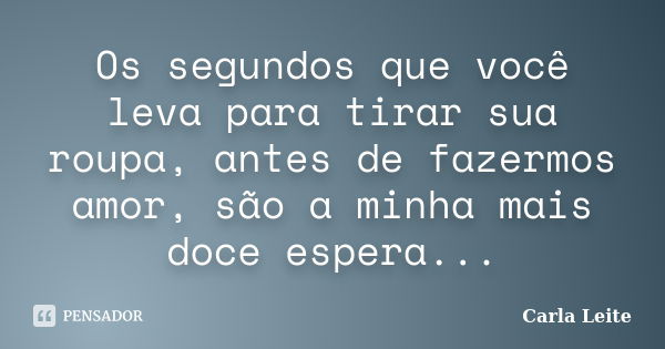 Os segundos que você leva para tirar sua roupa, antes de fazermos amor, são a minha mais doce espera...... Frase de Carla Leite.