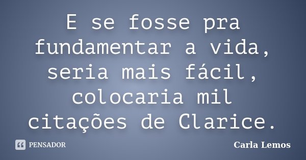 E se fosse pra fundamentar a vida, seria mais fácil, colocaria mil citações de Clarice.... Frase de Carla Lemos.