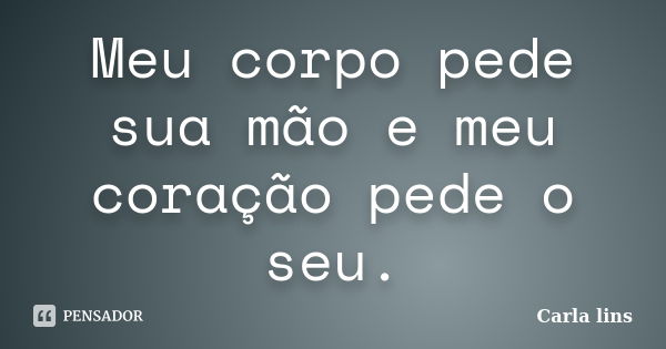 Meu corpo pede sua mão e meu coração pede o seu.... Frase de Carla lins.