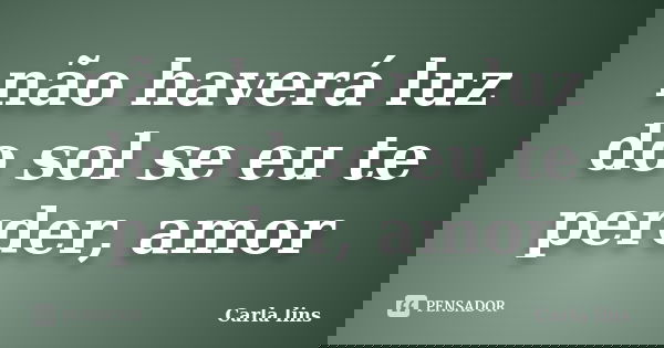 não haverá luz do sol se eu te perder, amor... Frase de Carla lins.
