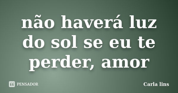 não haverá luz do sol se eu te perder, amor... Frase de Carla lins.