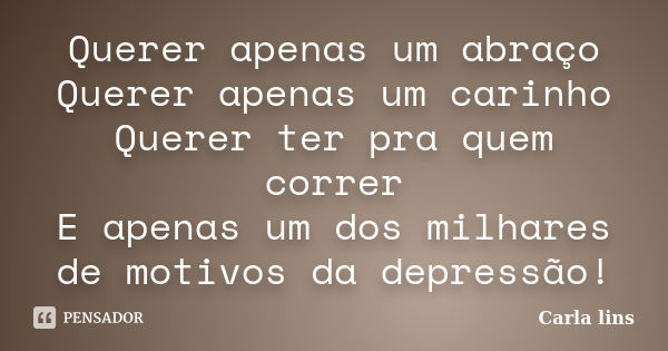 Querer apenas um abraço Querer apenas um carinho Querer ter pra quem correr E apenas um dos milhares de motivos da depressão!... Frase de Carla lins.