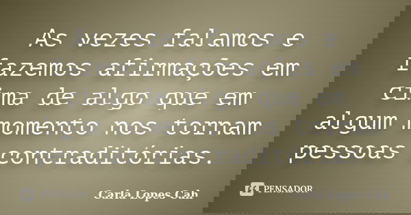 As vezes falamos e fazemos afirmações em cima de algo que em algum momento nos tornam pessoas contraditórias.... Frase de Carla Lopes Cah.