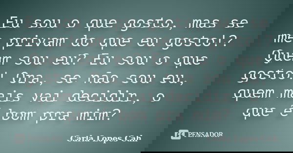 Eu sou o que gosto, mas se me privam do que eu gosto!? Quem sou eu? Eu sou o que gosto! Ora, se não sou eu, quem mais vai decidir, o que é bom pra mim?... Frase de Carla Lopes Cah.