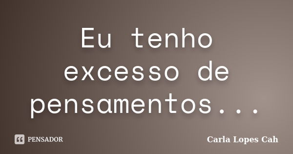 Eu tenho excesso de pensamentos...... Frase de Carla Lopes Cah.