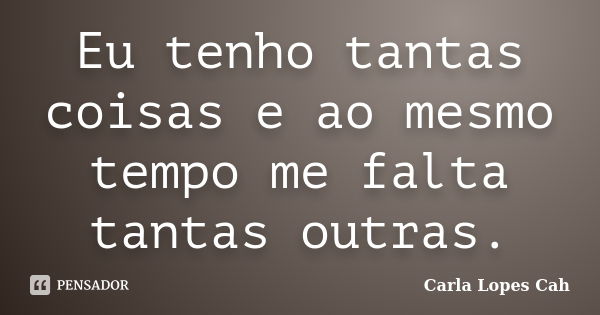 Eu tenho tantas coisas e ao mesmo tempo me falta tantas outras.... Frase de Carla Lopes Cah.