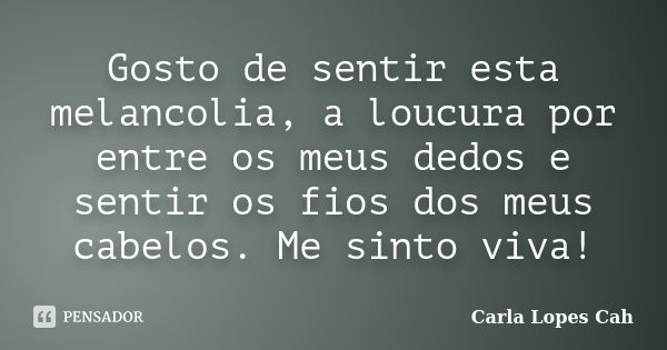 Gosto de sentir esta melancolia, a loucura por entre os meus dedos e sentir os fios dos meus cabelos. Me sinto viva!... Frase de Carla Lopes Cah.