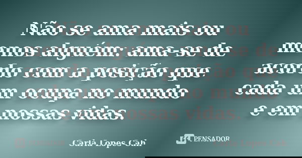 Não se ama mais ou menos alguém: ama-se de acordo com a posição que cada um ocupa no mundo e em nossas vidas.... Frase de Carla Lopes Cah.