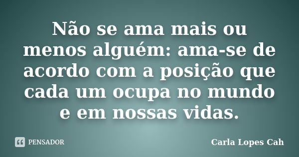 Não se ama mais ou menos alguém: ama-se de acordo com a posição que cada um ocupa no mundo e em nossas vidas.... Frase de Carla Lopes Cah.