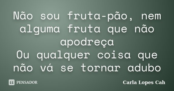 Não sou fruta-pão, nem alguma fruta que não apodreça Ou qualquer coisa que não vá se tornar adubo... Frase de Carla Lopes Cah.