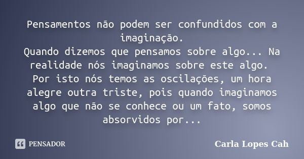 Pensamentos não podem ser confundidos com a imaginação. Quando dizemos que pensamos sobre algo... Na realidade nós imaginamos sobre este algo. Por isto nós temo... Frase de Carla Lopes Cah.