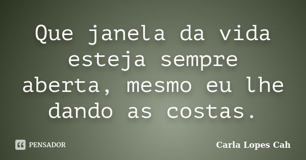 Que janela da vida esteja sempre aberta, mesmo eu lhe dando as costas.... Frase de Carla Lopes Cah.