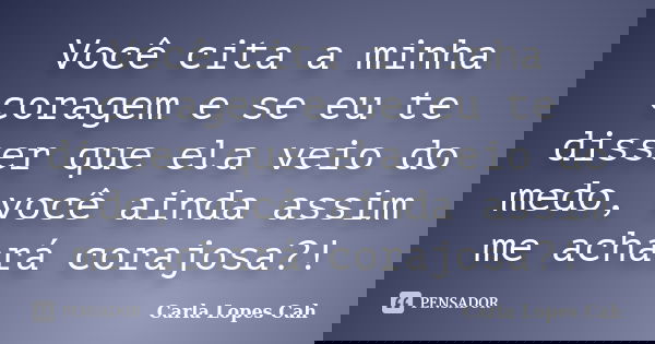 Você cita a minha coragem e se eu te disser que ela veio do medo, você ainda assim me achará corajosa?!... Frase de Carla Lopes Cah.