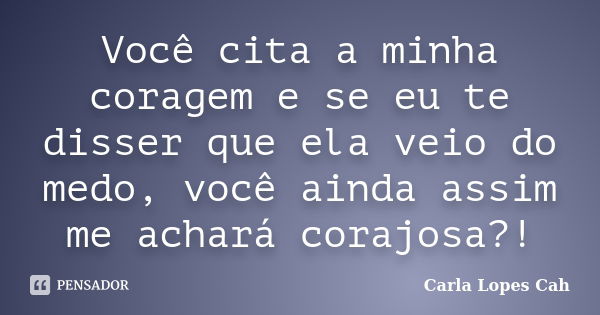 Você cita a minha coragem e se eu te disser que ela veio do medo, você ainda assim me achará corajosa?!... Frase de Carla Lopes Cah.