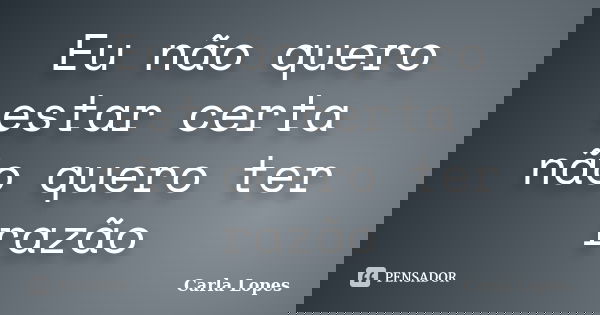 Eu não quero estar certa não quero ter razão... Frase de Carla Lopes.