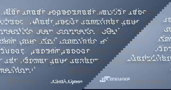 Não ando esperando muito dos outros. Ando pelo caminho que acredito ser correto. Sei também que tal caminho é tortuoso, porém posso ladrilhar da forma que achar... Frase de Carla Lopes.