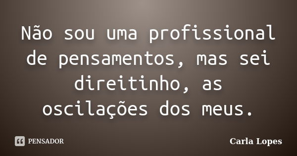 Não sou uma profissional de pensamentos, mas sei direitinho, as oscilações dos meus.... Frase de Carla Lopes.