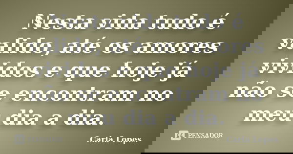 Nesta vida tudo é valido, até os amores vividos e que hoje já não se encontram no meu dia a dia.... Frase de Carla Lopes.