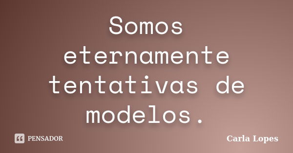 Somos eternamente tentativas de modelos.... Frase de Carla Lopes.