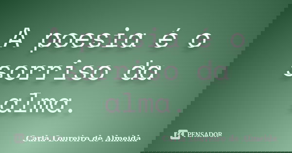 A poesia é o sorriso da alma.... Frase de Carla Loureiro de Almeida.