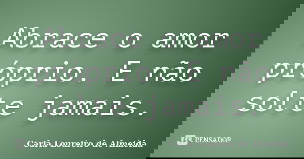 Abrace o amor próprio. E não solte jamais.... Frase de Carla Loureiro de Almeida.