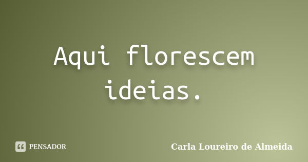 Aqui florescem ideias.... Frase de Carla Loureiro de Almeida.