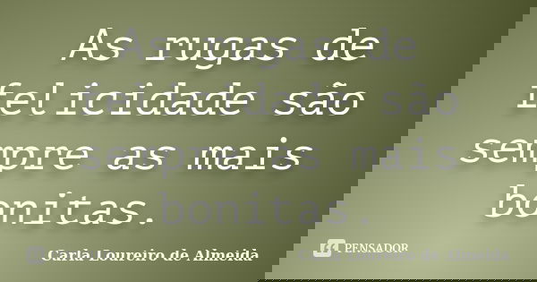 As rugas de felicidade são sempre as mais bonitas.... Frase de Carla Loureiro de Almeida.
