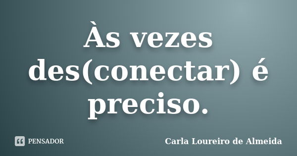 Às vezes des(conectar) é preciso.... Frase de Carla Loureiro de Almeida.