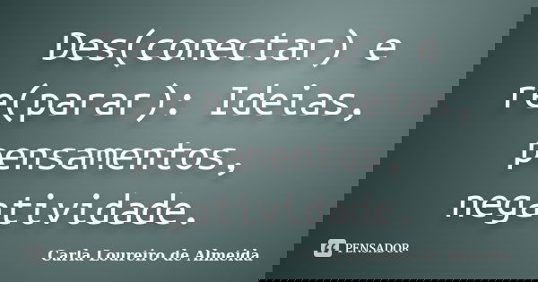 Des(conectar) e re(parar): Ideias, pensamentos, negatividade.... Frase de Carla Loureiro de Almeida.