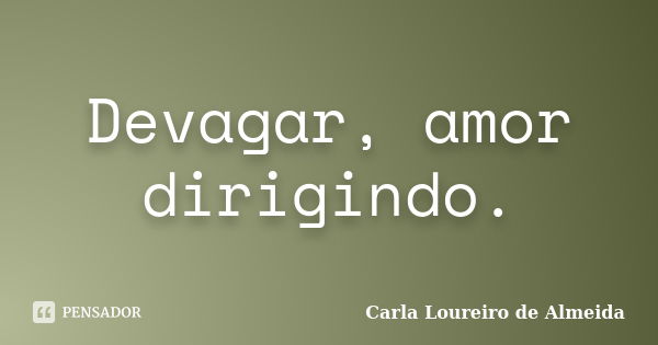 Devagar, amor dirigindo.... Frase de Carla Loureiro de Almeida.