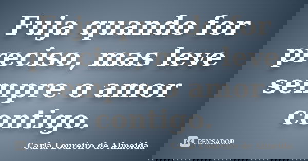Fuja quando for preciso, mas leve sempre o amor contigo.... Frase de Carla Loureiro de Almeida.