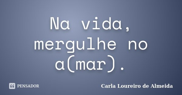Na vida, mergulhe no a(mar).... Frase de Carla Loureiro de Almeida.