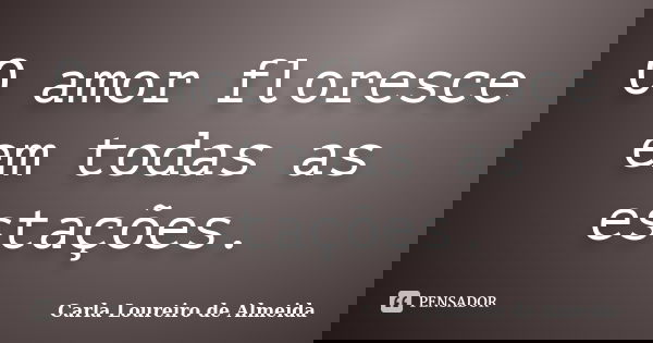 O amor floresce em todas as estações.... Frase de CARLA LOUREIRO DE ALMEIDA.