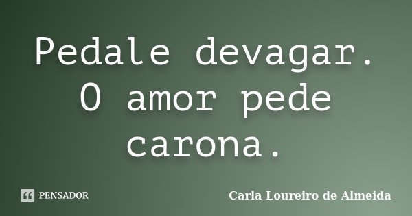 Pedale devagar. O amor pede carona.... Frase de Carla Loureiro de Almeida.
