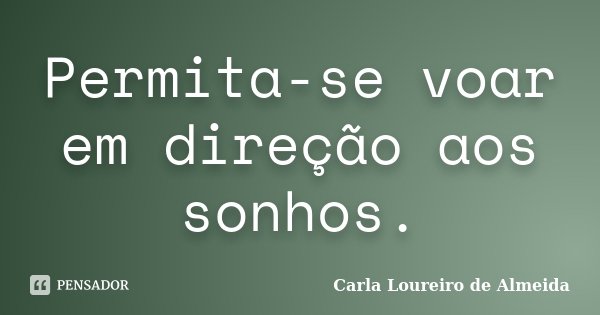 Permita-se voar em direção aos sonhos.... Frase de Carla Loureiro de Almeida.