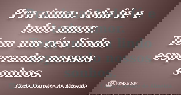 Pra cima: toda fé e todo amor. Tem um céu lindo esperando nossos sonhos.... Frase de Carla Loureiro de Almeida.